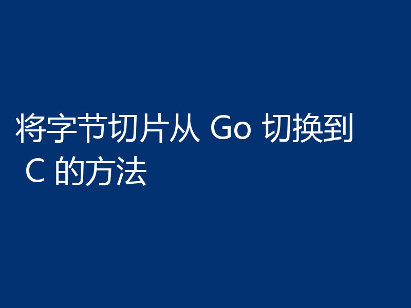 将字节切片从 Go 切换到 C 的方法
