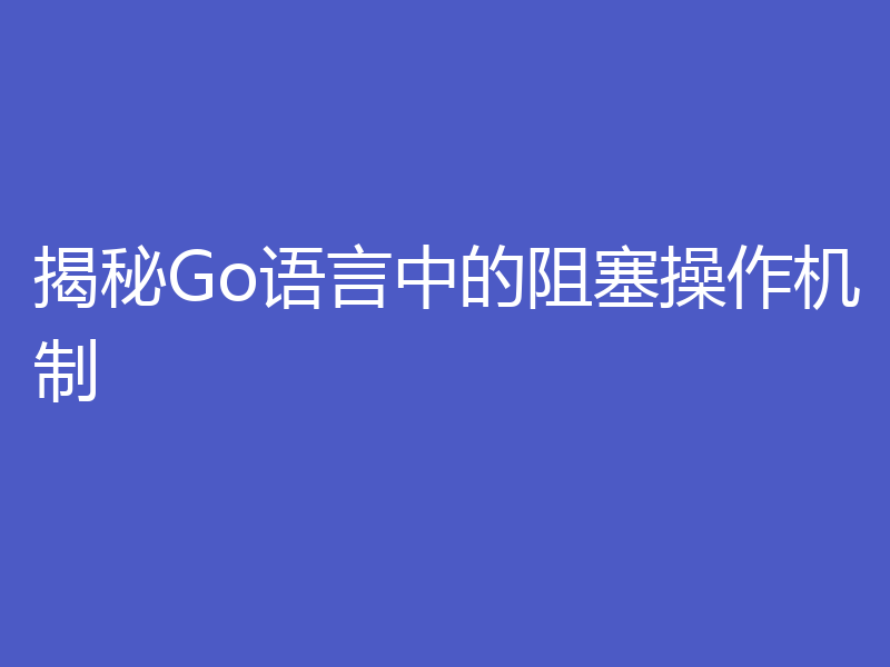 揭秘Go语言中的阻塞操作机制