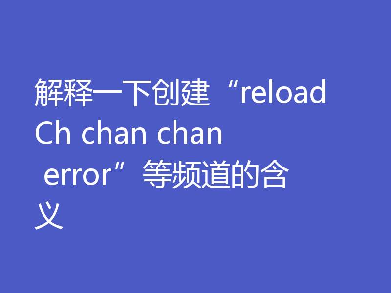 解释一下创建“reloadCh chan chan error”等频道的含义