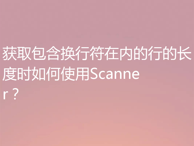 获取包含换行符在内的行的长度时如何使用Scanner？