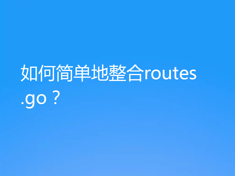 如何简单地整合routes.go？