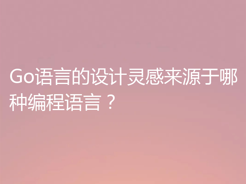 Go语言的设计灵感来源于哪种编程语言？