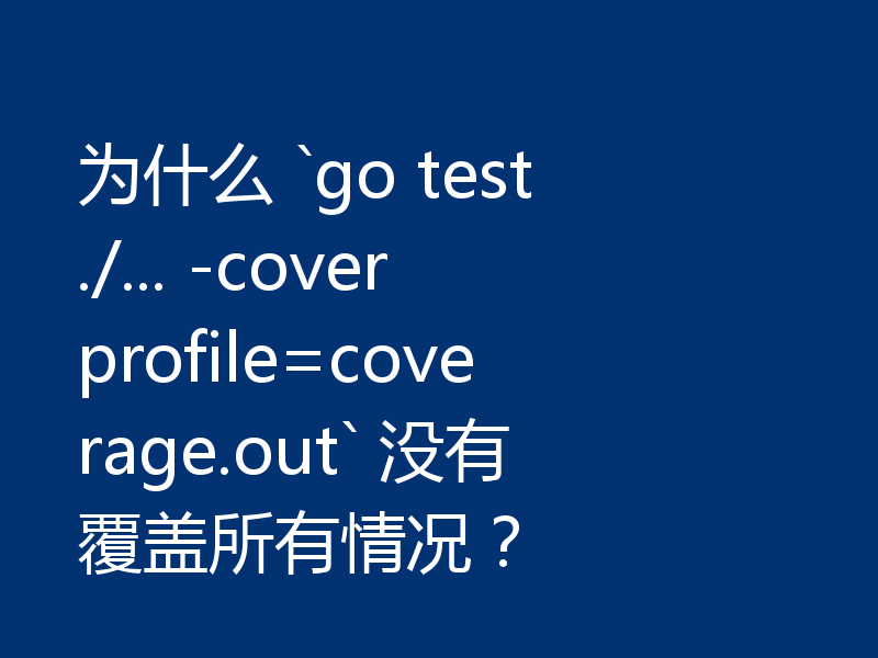 为什么 `go test ./... -coverprofile=coverage.out` 没有覆盖所有情况？