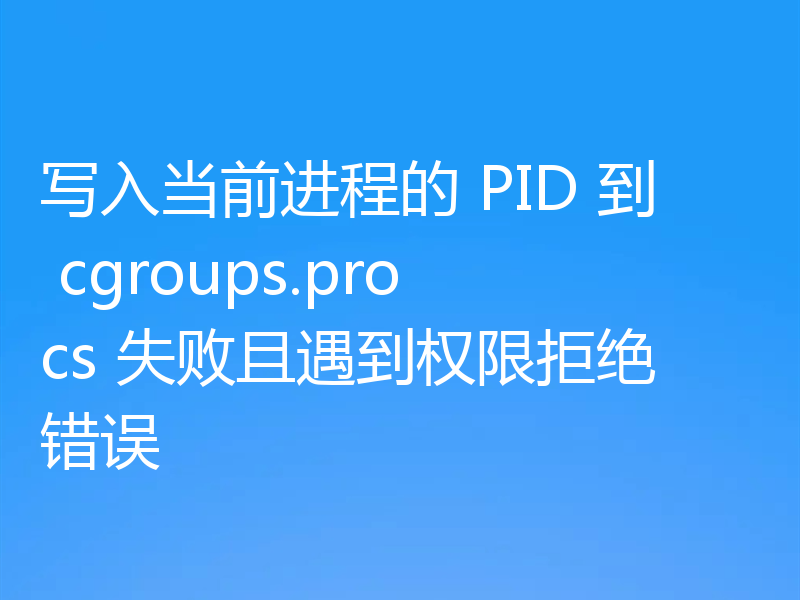 写入当前进程的 PID 到 cgroups.procs 失败且遇到权限拒绝错误