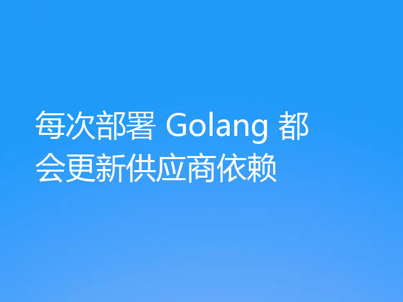 每次部署 Golang 都会更新供应商依赖
