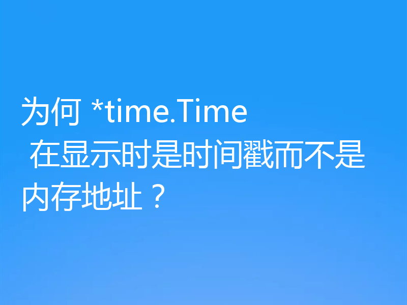 为何 *time.Time 在显示时是时间戳而不是内存地址？
