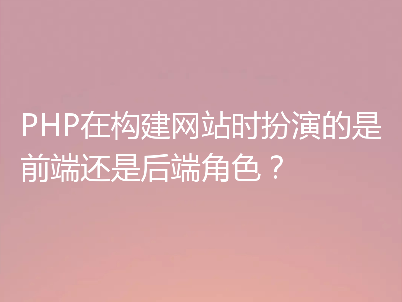 PHP在构建网站时扮演的是前端还是后端角色？