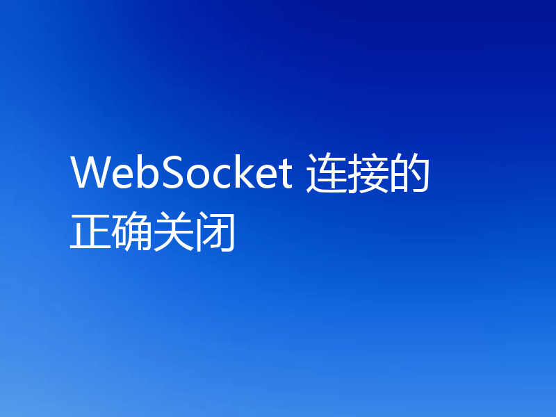 WebSocket 连接的正确关闭