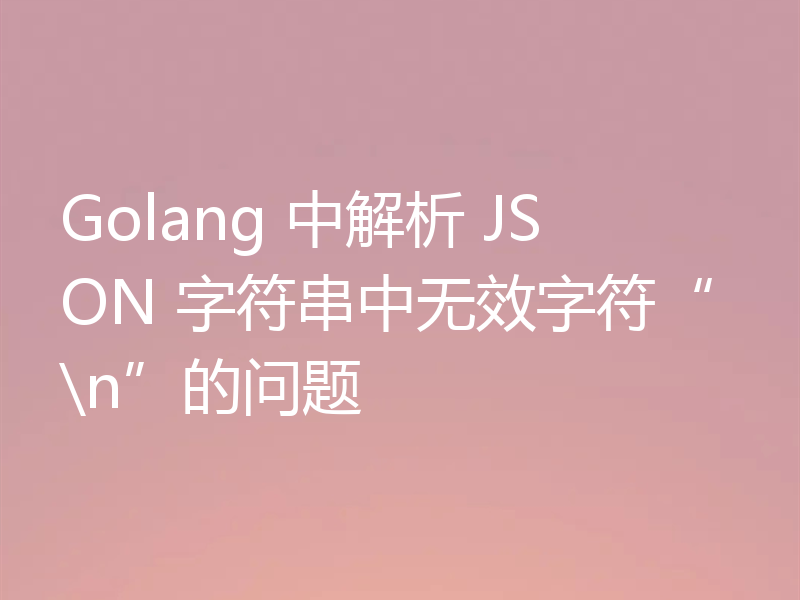 Golang 中解析 JSON 字符串中无效字符“\n”的问题