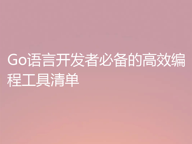 Go语言开发者必备的高效编程工具清单