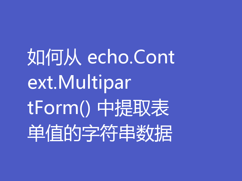 如何从 echo.Context.MultipartForm() 中提取表单值的字符串数据