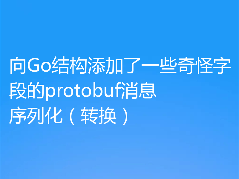 向Go结构添加了一些奇怪字段的protobuf消息序列化（转换）
