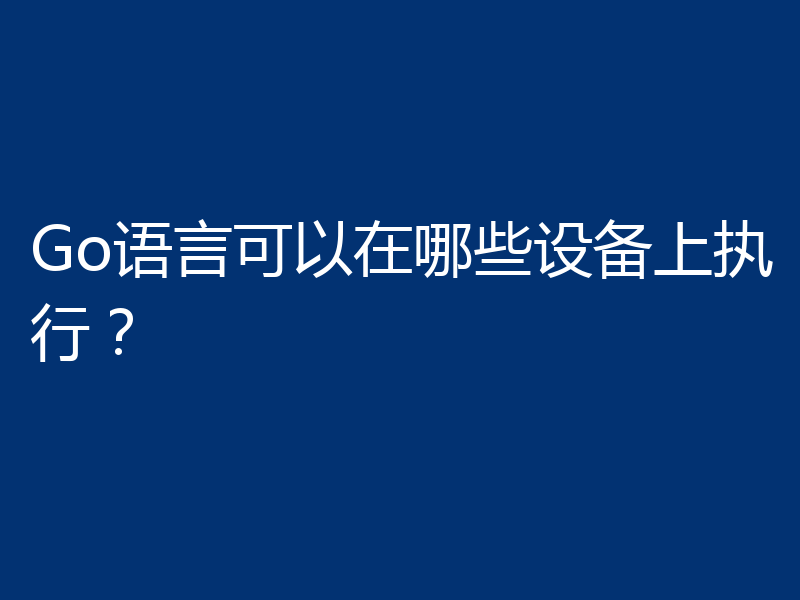Go语言可以在哪些设备上执行？