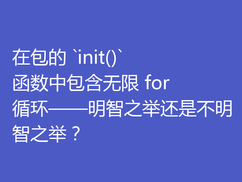 在包的 `init()` 函数中包含无限 for 循环——明智之举还是不明智之举？