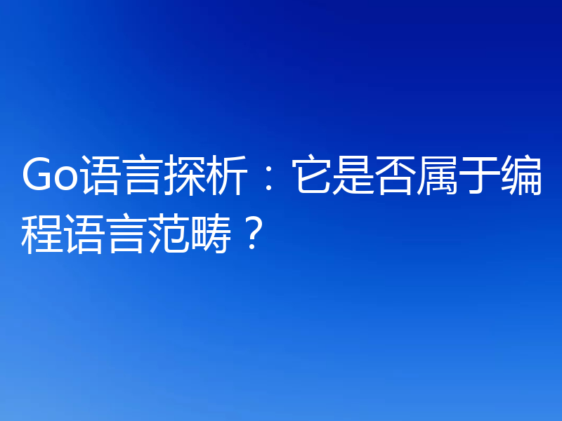 Go语言探析：它是否属于编程语言范畴？