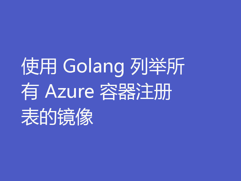使用 Golang 列举所有 Azure 容器注册表的镜像