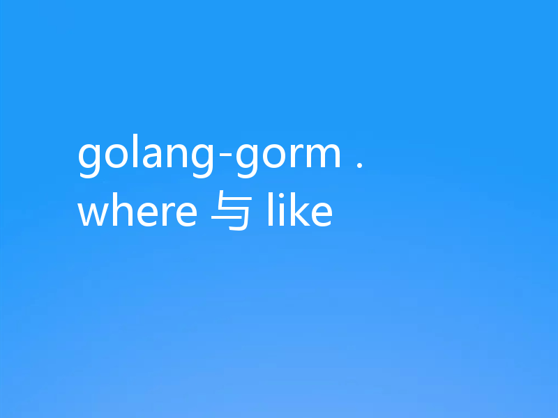 golang-gorm .where 与 like