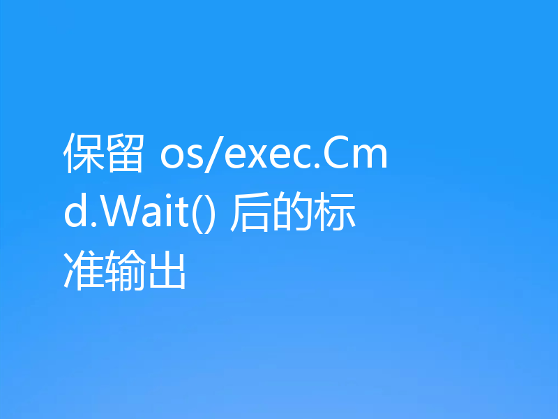 保留 os/exec.Cmd.Wait() 后的标准输出