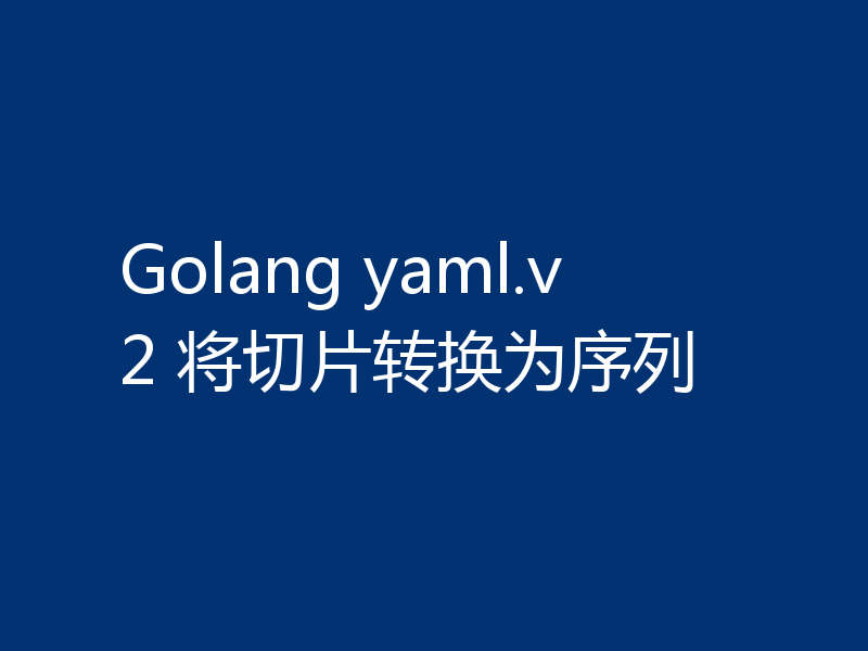 Golang yaml.v2 将切片转换为序列