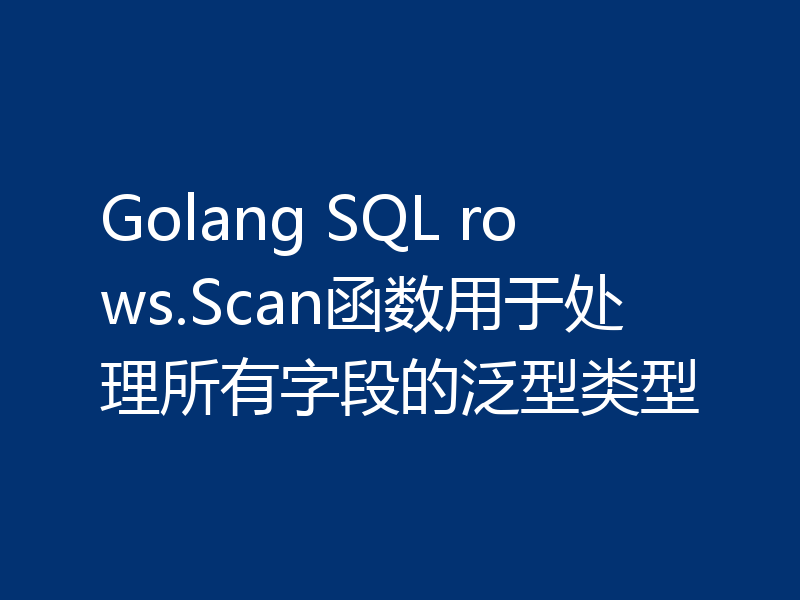 Golang SQL rows.Scan函数用于处理所有字段的泛型类型