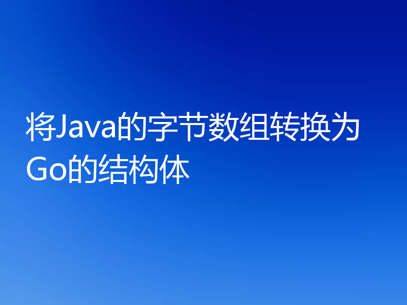 将Java的字节数组转换为Go的结构体