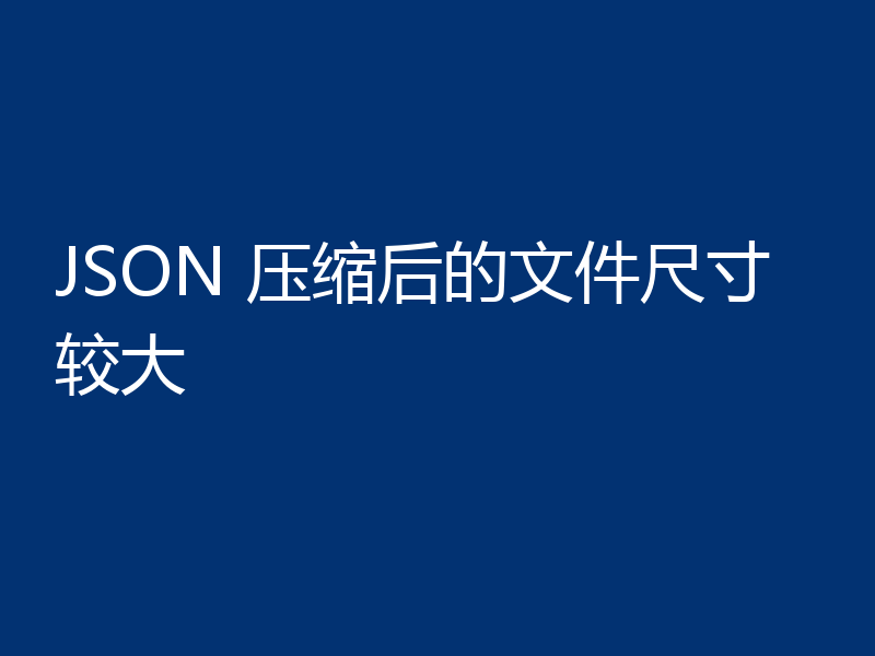 JSON 压缩后的文件尺寸较大