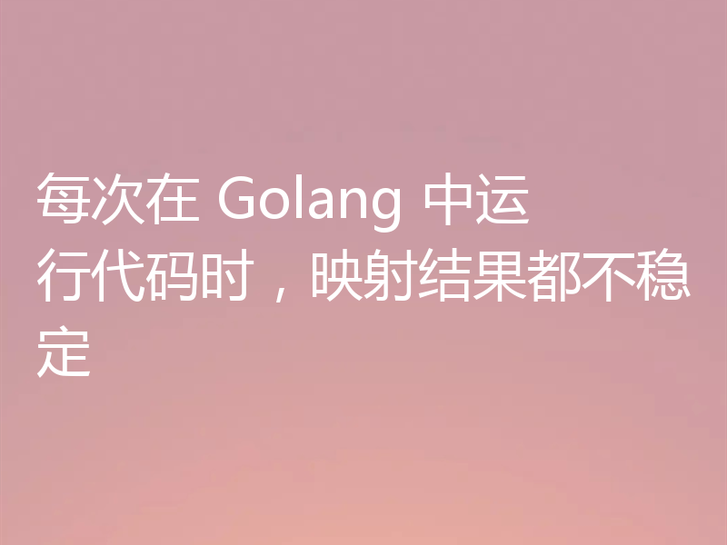 每次在 Golang 中运行代码时，映射结果都不稳定