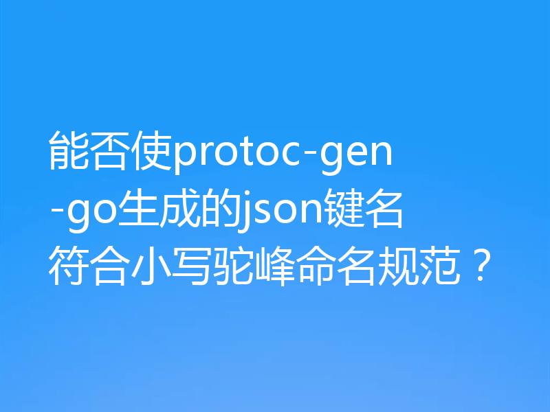能否使protoc-gen-go生成的json键名符合小写驼峰命名规范？
