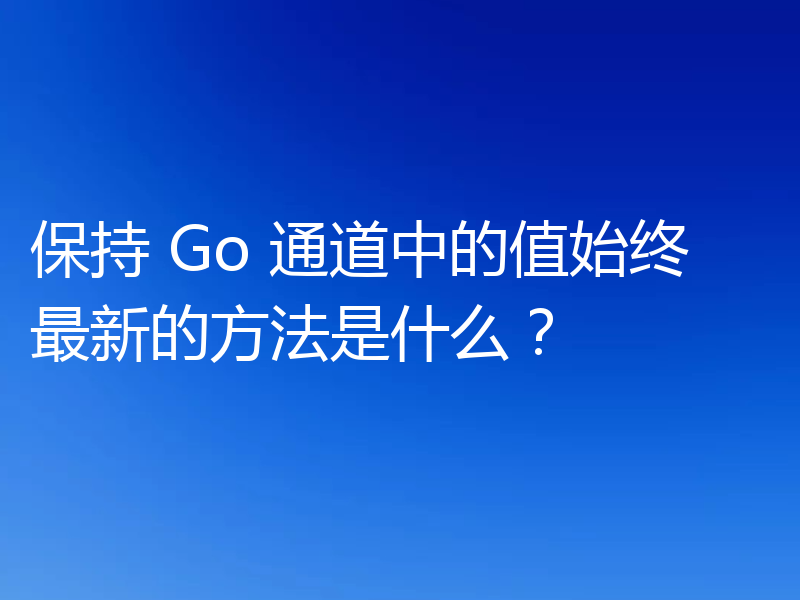 保持 Go 通道中的值始终最新的方法是什么？