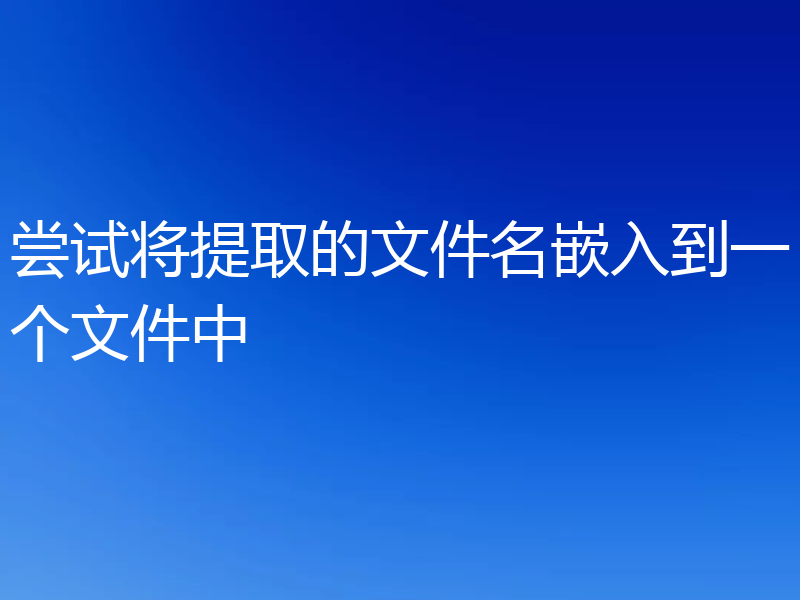 尝试将提取的文件名嵌入到一个文件中