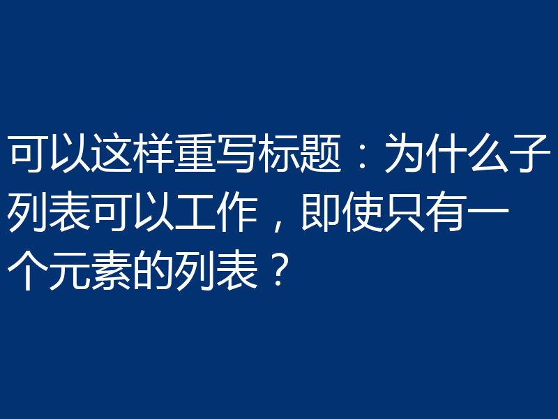 可以这样重写标题：为什么子列表可以工作，即使只有一个元素的列表？