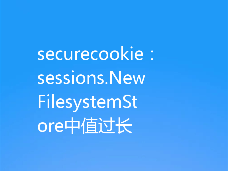 securecookie：sessions.NewFilesystemStore中值过长