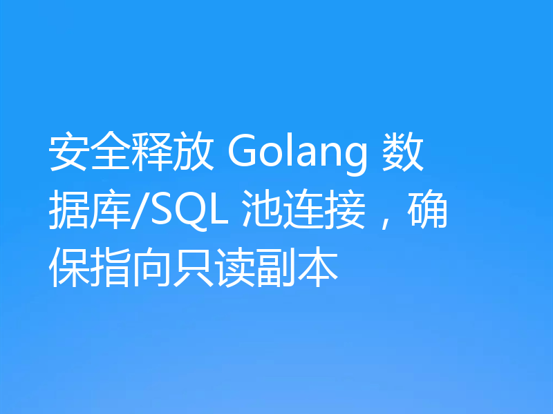 安全释放 Golang 数据库/SQL 池连接，确保指向只读副本