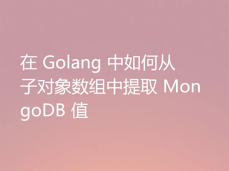 在 Golang 中如何从子对象数组中提取 MongoDB 值