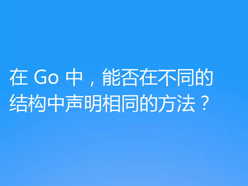 在 Go 中，能否在不同的结构中声明相同的方法？