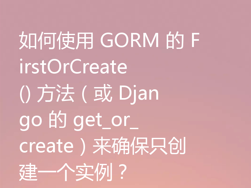 如何使用 GORM 的 FirstOrCreate() 方法（或 Django 的 get_or_create）来确保只创建一个实例？
