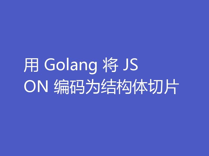 用 Golang 将 JSON 编码为结构体切片