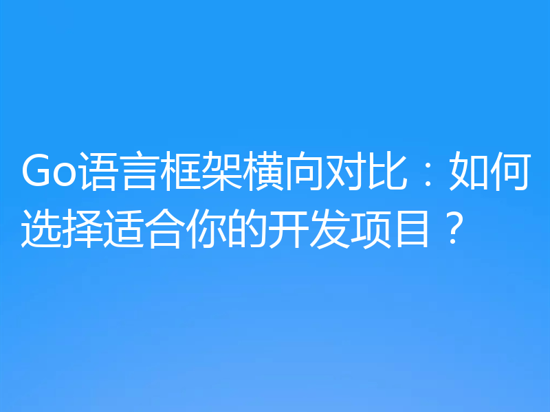 Go语言框架横向对比：如何选择适合你的开发项目？