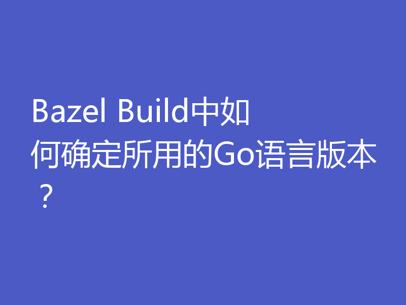 Bazel Build中如何确定所用的Go语言版本？