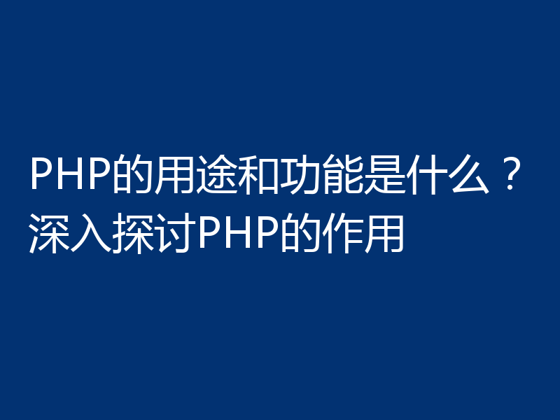 PHP的用途和功能是什么？深入探讨PHP的作用