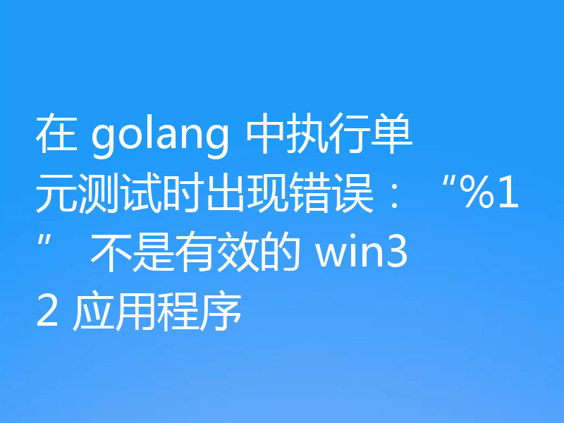 在 golang 中执行单元测试时出现错误：“%1” 不是有效的 win32 应用程序