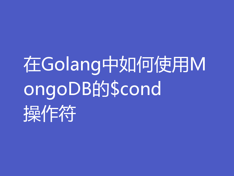 在Golang中如何使用MongoDB的$cond操作符