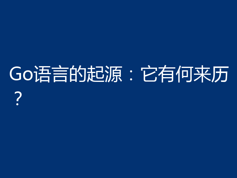 Go语言的起源：它有何来历？