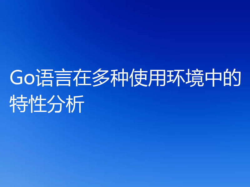 Go语言在多种使用环境中的特性分析