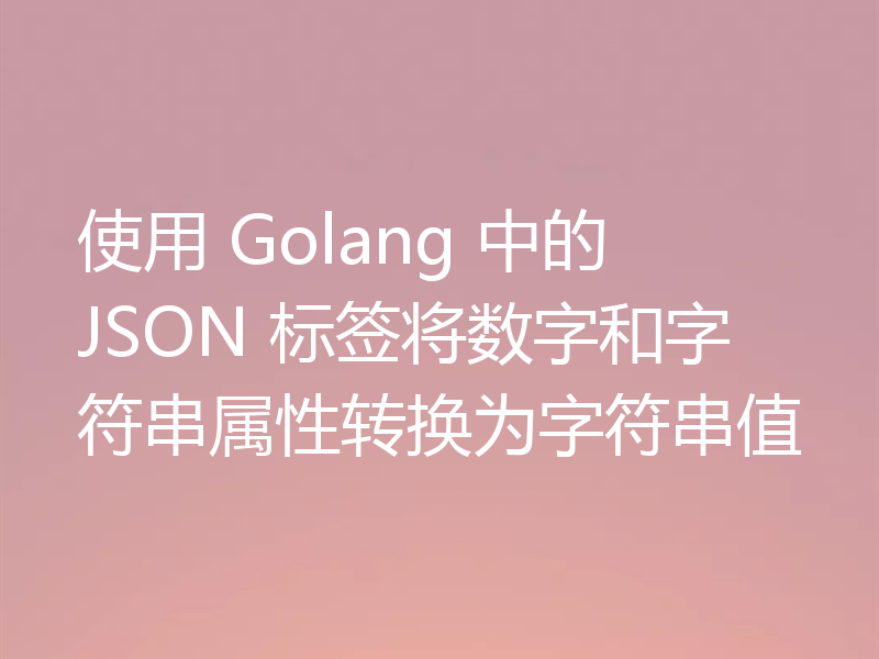 使用 Golang 中的 JSON 标签将数字和字符串属性转换为字符串值