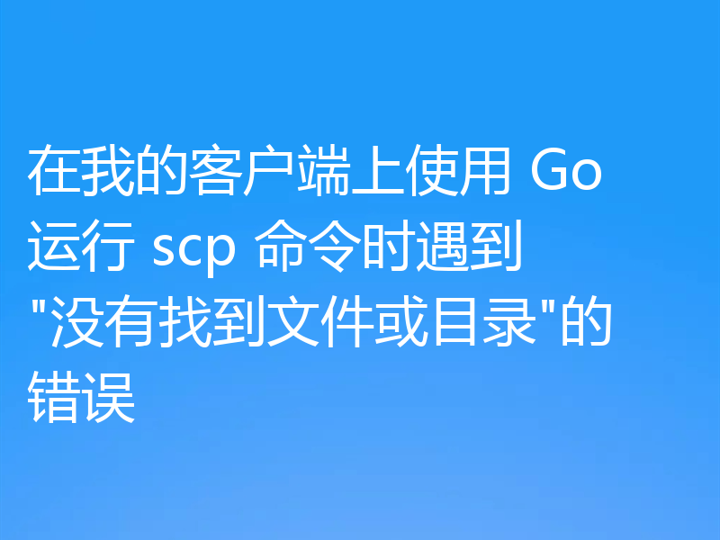 在我的客户端上使用 Go 运行 scp 命令时遇到