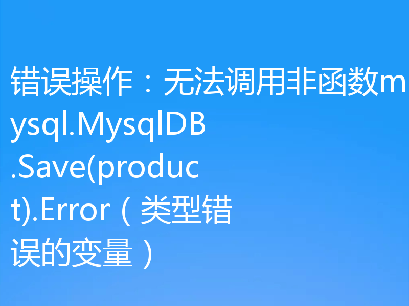 错误操作：无法调用非函数mysql.MysqlDB.Save(product).Error（类型错误的变量）