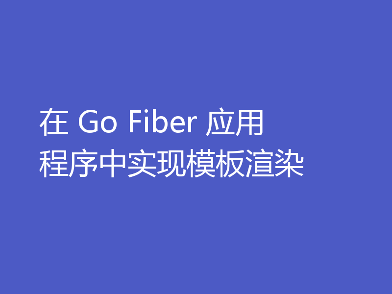 在 Go Fiber 应用程序中实现模板渲染