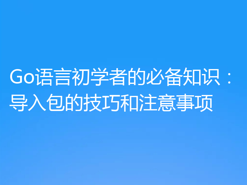 Go语言初学者的必备知识：导入包的技巧和注意事项