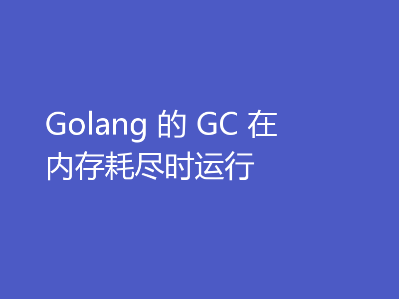Golang 的 GC 在内存耗尽时运行